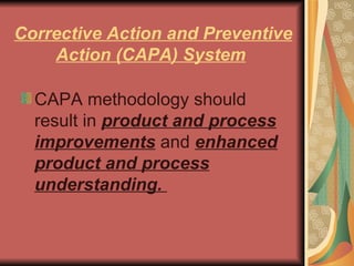Corrective Action and Preventive Action (CAPA) System   CAPA methodology should result in  product and process improvements  and  enhanced product and process understanding.  