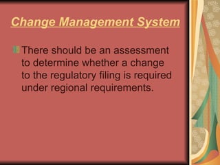 Change Management System There should be an assessment to determine whether a change to the regulatory filing is required under regional requirements. 