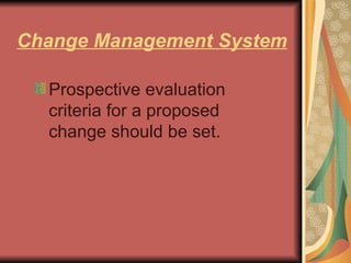 Change Management System Prospective evaluation criteria for a proposed change should be set.  