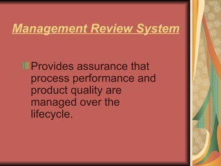 Management Review System Provides assurance that process performance and product quality are managed over the lifecycle.  