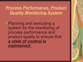 Process Performance, Product Quality Monitoring System Planning and executing a system for the monitoring of process performance and product quality to ensure that  a state of control is maintained.   