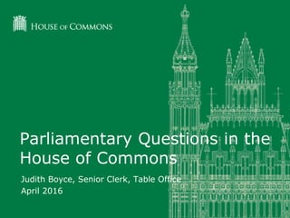 Judith Boyce, Senior Clerk, Table Office
April 2016
Parliamentary Questions in the
House of Commons
 