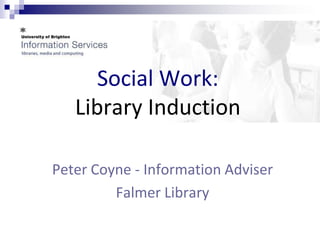 Social Work:
   Library Induction

Peter Coyne - Information Adviser
         Falmer Library
 