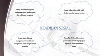 Orang bukan Islam dijamin
keselamatan harta benda, nyawa
dan kebebasan beragama.
Orang bukan Islam tidak boleh
dipaksa menukar agama mereka.
Amru Bin Al As telah memberi
jaminan dan membuat perjanjian
seperti ini ketika pembukaan
Mesir.
Orang Islam dilarang
menggunakan tempat ibadat
orang bukan islam sebagai tempat
kediaman.
 