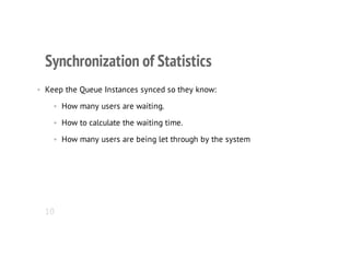 Synchronization of Statistics
• Keep the Queue Instances synced so they know:
• How many users are waiting.
• How to calculate the waiting time.
• How many users are being let through by the system
10
 