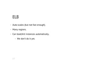 ELB
• Auto-scales (but not fast enough).
• Many regions.
• Can boot/kill instances automatically.
• We don’t do it yet.
07
 