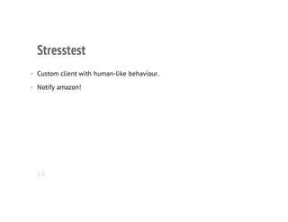 Stresstest
• Custom client with human-like behaviour.
• Notify amazon!
13
 