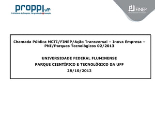 Chamada Pública MCTI/FINEP/Ação Transversal – Inova Empresa –
PNI/Parques Tecnológicos 02/2013
UNIVERSIDADE FEDERAL FLUMINENSE
PARQUE CIENTÍFICO E TECNOLÓGICO DA UFF
28/10/2013

 