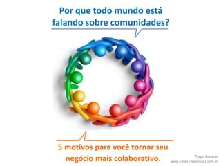 Por que todo mundo está falando sobre comunidades? 5 motivos para você tornar seu  negócio mais colaborativo. Tiago Amaral www.1mais1maiorque2.com.br 