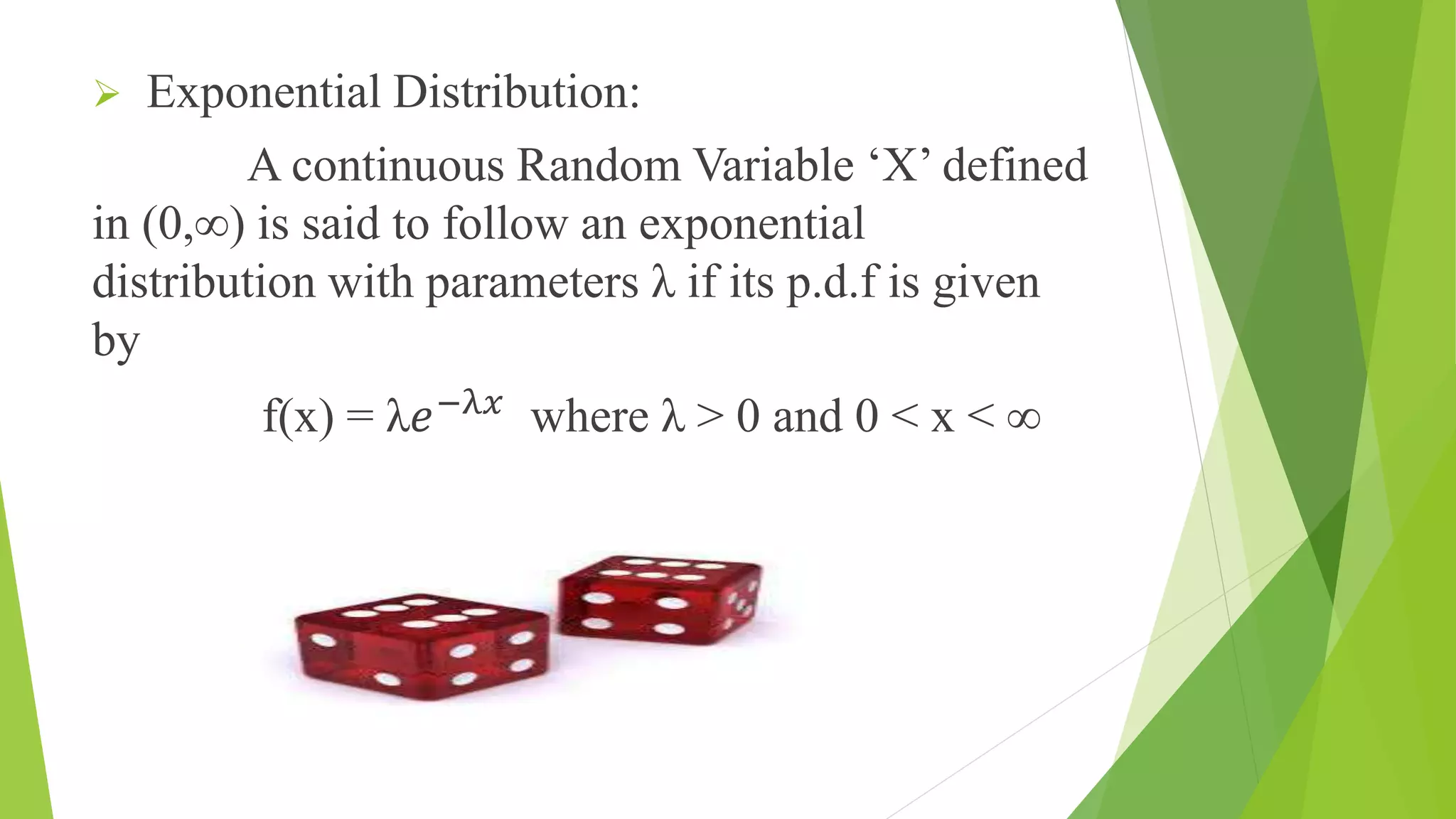  Exponential Distribution:
A continuous Random Variable ‘X’ defined
in (0,∞) is said to follow an exponential
distribution with parameters λ if its p.d.f is given
by
f(x) = λ𝑒−λ𝑥
where λ > 0 and 0 ˂ x ˂ ∞
 