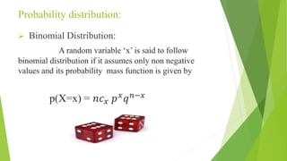 Probability distribution:
 Binomial Distribution:
A random variable ‘x’ is said to follow
binomial distribution if it assumes only non negative
values and its probability mass function is given by
p(X=x) = 𝑛𝑐 𝑥 𝑝 𝑥
𝑞 𝑛−𝑥
 