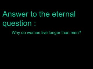 Answer to the eternal
question :
Why do women live longer than men?

 