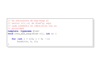 // Da estructura de max-heap al
// vector v[1..n] de Elem’s; aquí
// cada elemento se identifica con su
// prioridad
template <typename Elem>
void crea_max_heap(Elem v[], int n) {
for (int i = n/2; i > 0; --i)
hundir(v, n, i);
}
 
