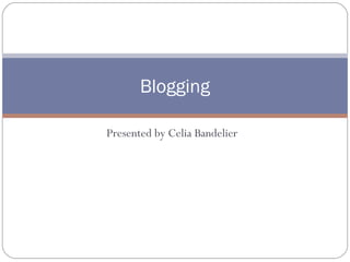 Presented by Celia Bandelier
Blogging
 