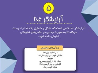 دسن دیذاسی ثبلا 
دا ؾ٘ خٛة دس ص یٔٙٝ اسائٝ 
تجشثٝ 
دسن ثبلا اص صیجبیی ثصشی 
آؿٙبیی ثب ٚیظ یٌ ٞبی غزا 
دسن خٛة سً٘ 
5 
آرایشگز غذا 
آسایـ شٍ غزا وؼی اػت وٝ ؿى ٚ ؿ بٕی یه غزا سا دسػت 
یٔ وٙذ تب ثٝ صٛست جزاثی دس عىغ ٞبی تج یّغبتی 
بٕ٘یؾ دادٜ ؿٛد. 
ویژگ یهای شخصیتی 
 