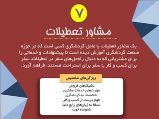 تىٙی هٞبی فشٚؽ 
ٟٔبس تٞبی خذ بٔت ـٔتشی 
علالٝ ٙٔذ ثٝ شٌدؿ شٍی 
فٟ دسػت اص وؼت ٚ وبس 
تؼ ظّ ثٝ صثب ٖٞبی سایج د ی٘ب 
ؿٙٛ ذٜ٘ خٛة 
7 
مشاور تعطیلات 
یه ـٔبٚس تعغیلات یب عب شٌدؿ شٍی وؼی اػت وٝ دس حٛصٜ 
صٙعت شٌدؿ شٍی آ ٛٔصؽ دیذٜ اػت تب پیـٟٙبدات ٚ خذ بٔتی سا 
ثشای ـٔتشیب ی٘ وٝ ثٝ د ج٘ب ساٜ ح ُٞبی ػفش دس تعغیلات، ػفش 
ثشای وؼت ٚ وبس یب ػفش ثشای اػتشاحت ٞؼتٙذ، فشاٞ آٚسد. 
ویژگ یهای شخصیتی 
 