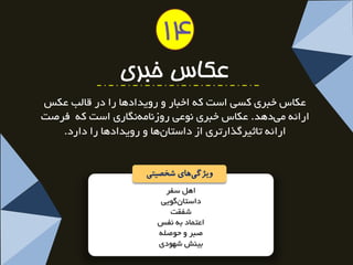 اٞ ػفش 
داػتب ٌٛیی 
ؿفمت 
اعت بٕد ثٝ ف٘غ 
صجش ٚ حٛص ّٝ 
ثیٙؾ ؿٟٛدی 
عکاس خبزی 
عىبع خجشی وؼی اػت وٝ اخجبس ٚ سٚیذادٞب سا دس لب تِ عىغ 
اسائٝ یٔ دٞذ. عىبع خجشی ٛ٘عی سٚص ب٘ ٝٔ بٍ٘سی اػت وٝ فشصت 
اسائٝ تبثیش زٌاستشی اص داػتب ٖٞب ٚ سٚیذادٞب سا داسد. 
ویژگ یهای شخصیتی 
14  