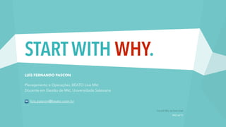 START WITH WHY. 
LUÍS FERNANDO PASCON 
Planejamento e Operações, BEATO Live Mkt 
Docente em Gestão de Mkt, Universidade Salesiana 
! 
luis.pascon@beato.com.br 
Start with Why , by Simon Sinek 
Rv02 set'15 
 