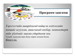 Хэрэглэгчийн шаардлагад нийцсэн мэдээллийн
нөөцийг агуулсан, ашиглахад хялбар, компьютерт
хийх үйлдлийг заасан удирдамж юм.
Үүнийг худалдан авах буюу өөрөө зохиож болно.
Жишээ нь:
Программ хангамж
 