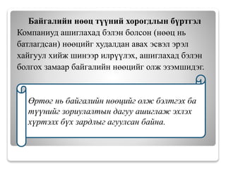 Байгалийн нөөц түүний хорогдлын бүртгэл
Компаниуд ашиглахад бэлэн болсон (нөөц нь
батлагдсан) нөөцийг худалдан авах эсвэл эрэл
хайгуул хийж шинээр илрүүлэх, ашиглахад бэлэн
болгох замаар байгалийн нөөцийг олж эзэмшидэг.
Өртөг нь байгалийн нөөцийг олж бэлтгэх ба
түүнийг зориулалтын дагуу ашиглаж эхлэх
хүртэлх бүх зардлыг агуулсан байна.
 