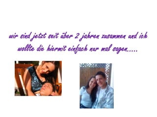 wir sind jetzt seit über 2 jahren zusammen und ich wollte die hiermit einfach nur mal sagen…..