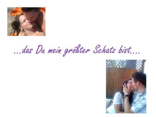 …das Du mein größter Schatz bist….