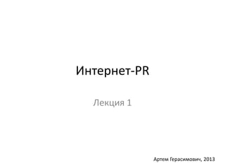 Интернет-PR 
Лекция 1 
Артем Герасимович, 2013 
 