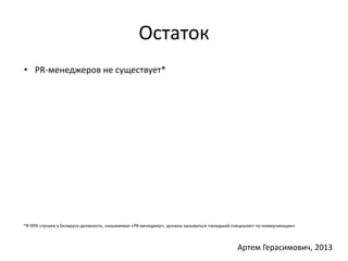 Остаток 
• PR-менеджеров не существует* 
*В 99% случаев в Беларуси должность, называемая «PR-менеджер», должна называться «младший специалист по коммуникации» 
Артем Герасимович, 2013 
 