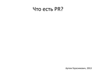 Что есть PR? 
Артем Герасимович, 2013 
 