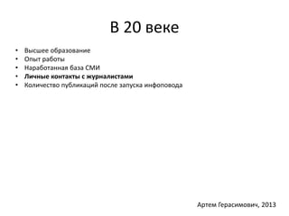 В 20 веке 
• Высшее образование 
• Опыт работы 
• Наработанная база СМИ 
• Личные контакты с журналистами 
• Количество публикаций после запуска инфоповода 
Артем Герасимович, 2013 
 