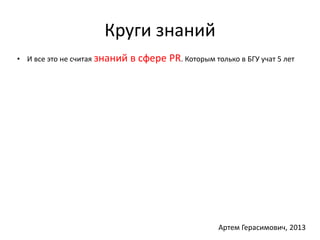Круги знаний 
• И все это не считая знаний в сфере PR. Которым только в БГУ учат 5 лет 
Артем Герасимович, 2013 
 