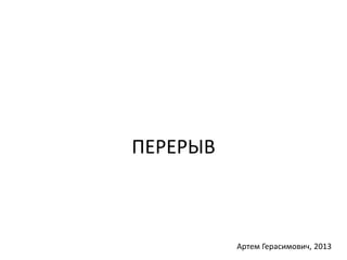 ПЕРЕРЫВ 
Артем Герасимович, 2013 
 
