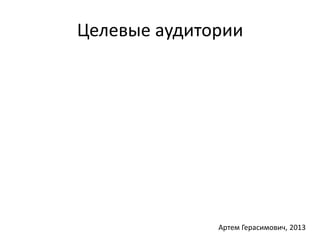 Целевые аудитории 
Артем Герасимович, 2013 
 