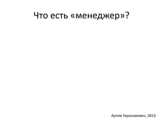 Что есть «менеджер»? 
Артем Герасимович, 2013 
 