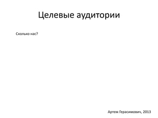 Целевые аудитории 
Сколько нас? 
Артем Герасимович, 2013 
 