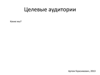 Целевые аудитории 
Какие мы? 
Артем Герасимович, 2013 
 