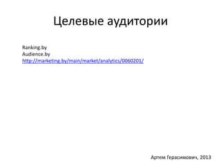 Целевые аудитории 
Ranking.by 
Audience.by 
http://marketing.by/main/market/analytics/0060201/ 
Артем Герасимович, 2013 
 