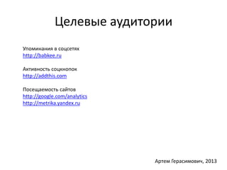 Целевые аудитории 
Упоминания в соцсетях 
http://babkee.ru 
Активность соцкнопок 
http://addthis.com 
Посещаемость сайтов 
http://google.com/analytics 
http://metrika.yandex.ru 
Артем Герасимович, 2013 
 