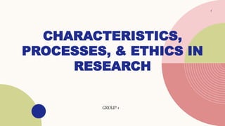 CHARACTERISTICS,
PROCESSES, & ETHICS IN
RESEARCH
1
GROUP-1
 