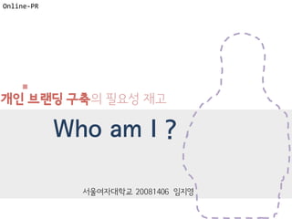 개인 브랜딩 구축의 필요성 재고
Who am I ?
Online-PR
서울여자대학교 20081406 임지영
 
