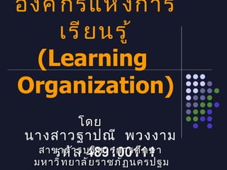 องค์กรแห่งการเรียนรู้ (Learning  Organization) โดย  นางสาวฐาปณี  พวงงาม  รหัส  489100111 สาขาการบริหารการศึกษา  มหาวิทยาลัยราชภัฏนครปฐม 
