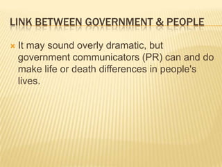 link between government & peopleIt may sound overly dramatic, but government communicators (PR) can and do make life or death differences in people's lives.