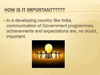 How is it important?????In a developing country like India, communication of Government programmes, achievements and expectations are, no doubt, important.