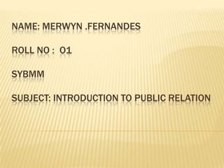 NAME: MERWYN .FERNANDESROLL NO :  O1SYBMMSUBJECT: INTRODUCTION TO PUBLIC RELATION 