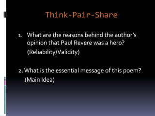 Think-Pair-Share

1. What are the reasons behind the author’s
   opinion that Paul Revere was a hero?
   (Reliability/Validity)

2. What is the essential message of this poem?
   (Main Idea)
 