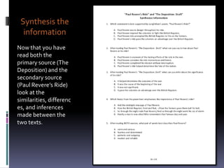 Synthesis the
  information
Now that you have
read both the
primary source (The
Deposition) and the
secondary source
(Paul Revere’s Ride)
look at the
similarities, differenc
es, and inferences
made between the
two texts.
 