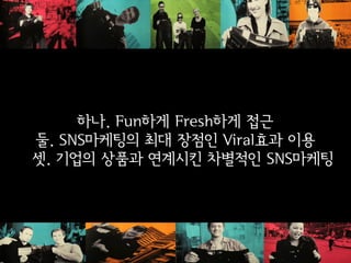 하나. Fun하게 Fresh하게 접근
둘. SNS마케팅의 최대 장점인 Viral효과 이용
셋. 기업의 상품과 연계시킨 차별적인 SNS마케팅
            ‘.
 