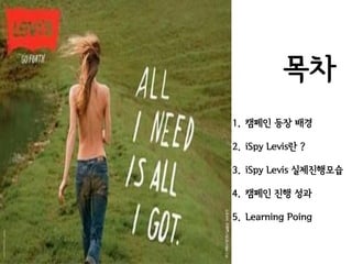 목차
1. 캠페인 등장 배경

2. iSpy Levis란 ?

3. iSpy Levis 실제진행모습

4. 캠페인 진행 성과

5. Learning Poing
 