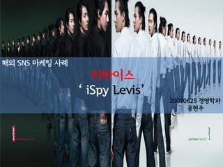해외 SNS 마케팅 사례
                   리바이스
                ‘ iSpy Levis’
                                20070625 경영학과
                                     공현주
 