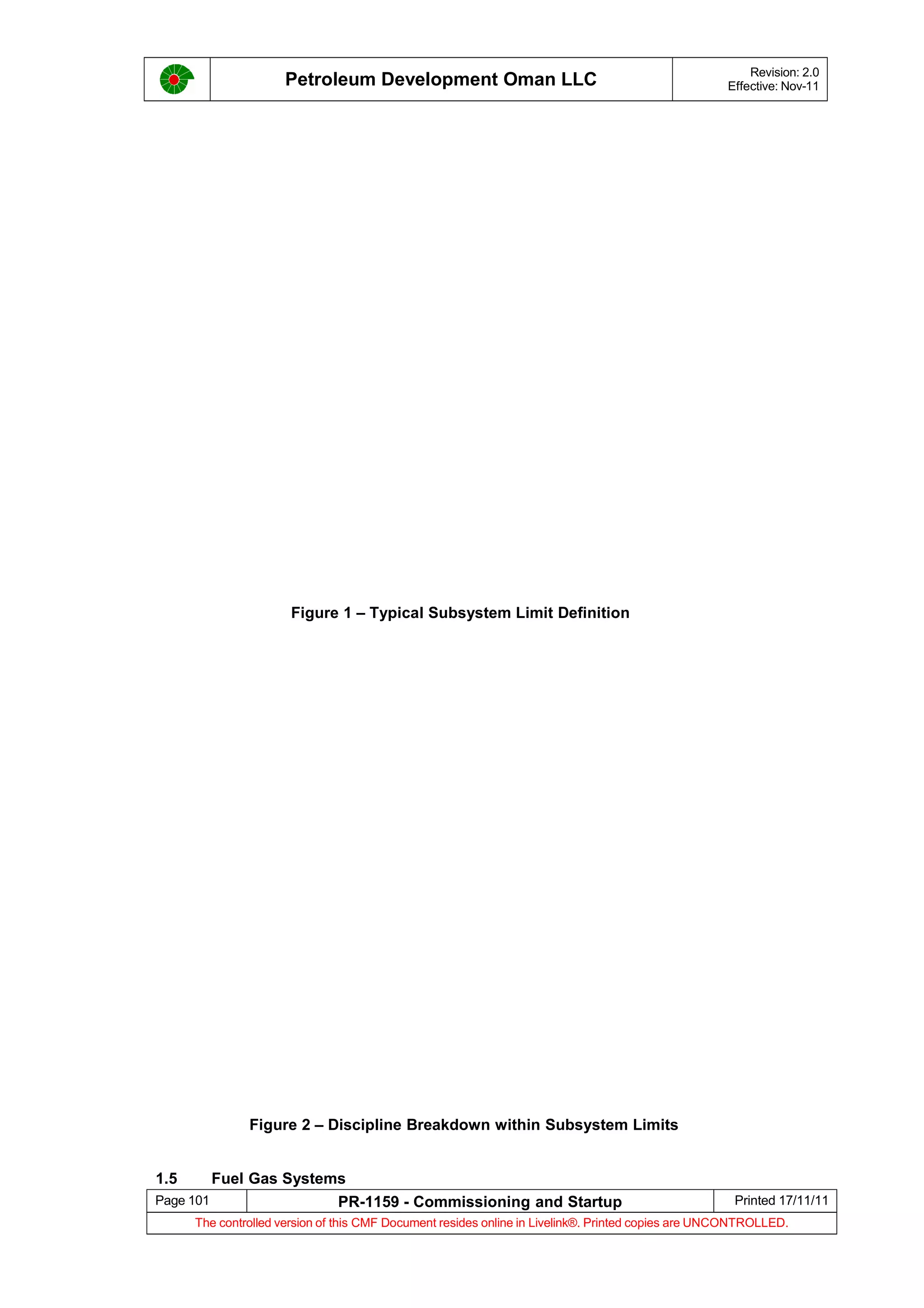 Petroleum Development Oman LLC Revision: 2.0
Effective: Nov-11
Figure 1 – Typical Subsystem Limit Definition
Figure 2 – Discipline Breakdown within Subsystem Limits
1.5 Fuel Gas Systems
Page 101 PR-1159 - Commissioning and Startup Printed 17/11/11
The controlled version of this CMF Document resides online in Livelink®. Printed copies are UNCONTROLLED.
 